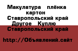 Макулатура , плёнка, картон - Ставропольский край Другое » Куплю   . Ставропольский край